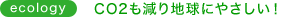 CO2も減り地球にやさしい！