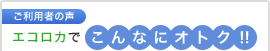 ご利用者の声　エコロカでこんなにオトク！！